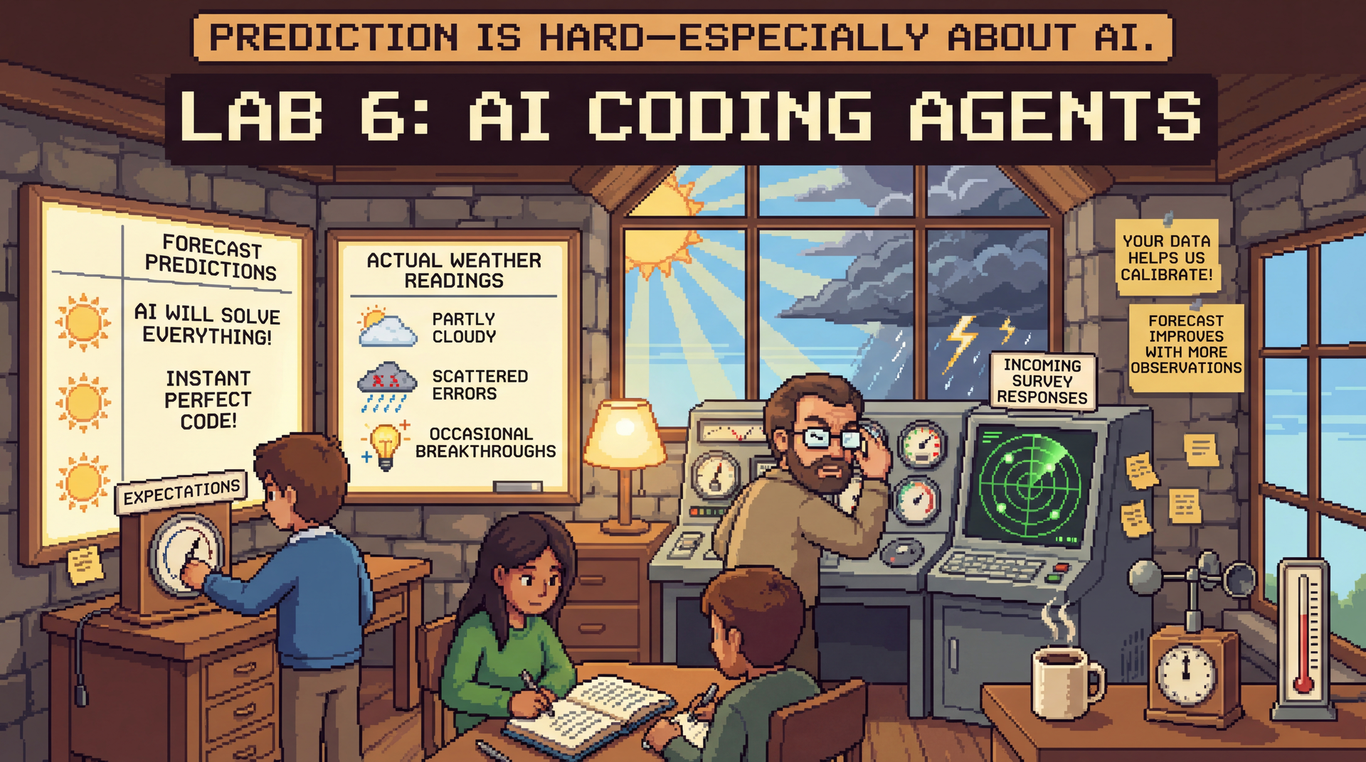 Lo-fi pixel art showing a cozy hilltop weather observation station where students and an instructor monitor 'AI Weather' together. A large board displays forecast predictions from pre-surveys: sunny icons next to quotes like 'AI will solve everything!' and 'Instant perfect code!'. Next to it, actual weather readings roll in: partly cloudy, scattered errors, occasional breakthroughs. One student adjusts a barometer labeled 'Expectations', another logs results in a shared journal. The instructor squints at conflicting instruments, equally uncertain. Through the window, the AI sky is a mix of sunshine and storm clouds—genuinely unpredictable. Sticky notes everywhere: 'Your data helps us calibrate!', 'Forecast improves with more observations'. A radar screen shows incoming survey responses as blips. A cozy mug of coffee, vintage weather instruments, warm lamp light against a moody sky. Banner: 'Prediction is hard—especially about AI.' Title: 'Lab 6: AI Coding Agents'.